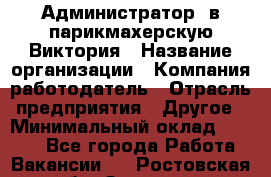 Администратор. в парикмахерскую Виктория › Название организации ­ Компания-работодатель › Отрасль предприятия ­ Другое › Минимальный оклад ­ 6 000 - Все города Работа » Вакансии   . Ростовская обл.,Зверево г.